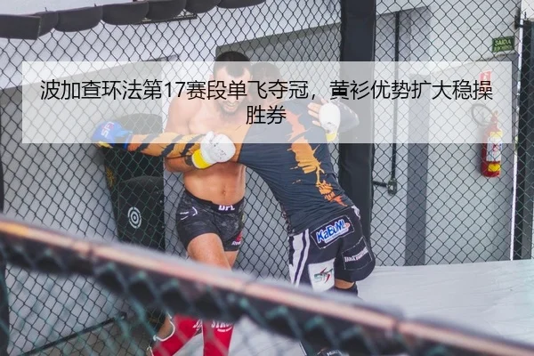 波加查环法第17赛段单飞夺冠，黄衫优势扩大稳操胜券